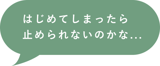 はじめてしまったらやめられないのかな...