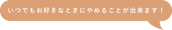 いつでもお好きなときにやめることが出来ます！