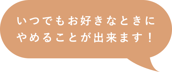 いつでもお好きなときにやめることが出来ます！